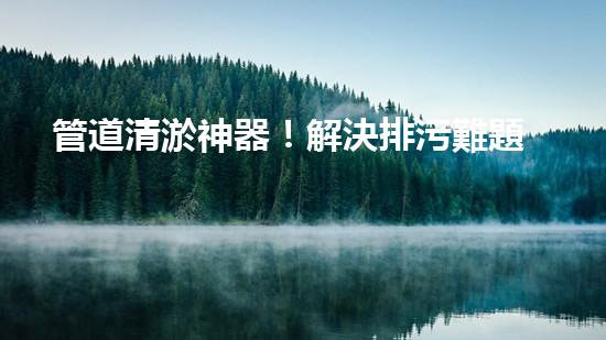 管道清淤神器！解決排污難題，讓水流暢無阻！